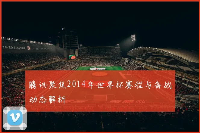 腾讯聚焦2014年世界杯赛程与备战动态解析