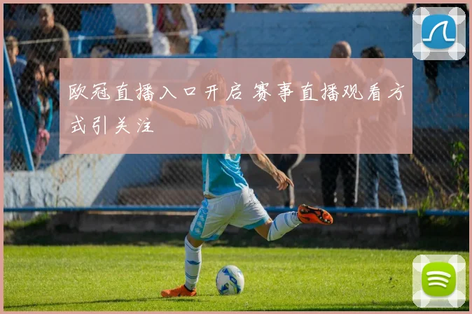欧冠直播入口开启 赛事直播观看方式引关注