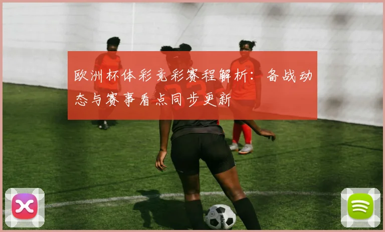 欧洲杯体彩竞彩赛程解析：备战动态与赛事看点同步更新