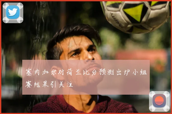 塞内加尔对荷兰比分预测出炉小组赛结果引关注