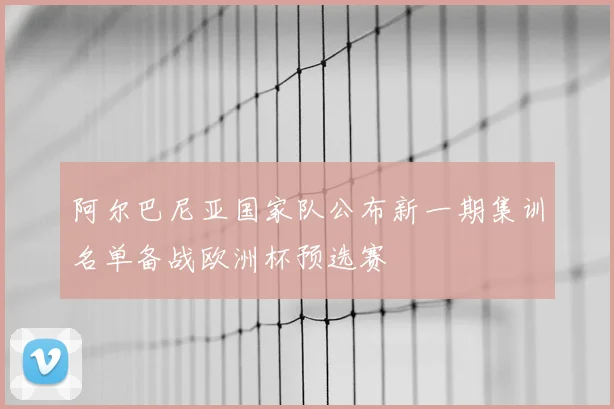 阿尔巴尼亚国家队公布新一期集训名单备战欧洲杯预选赛