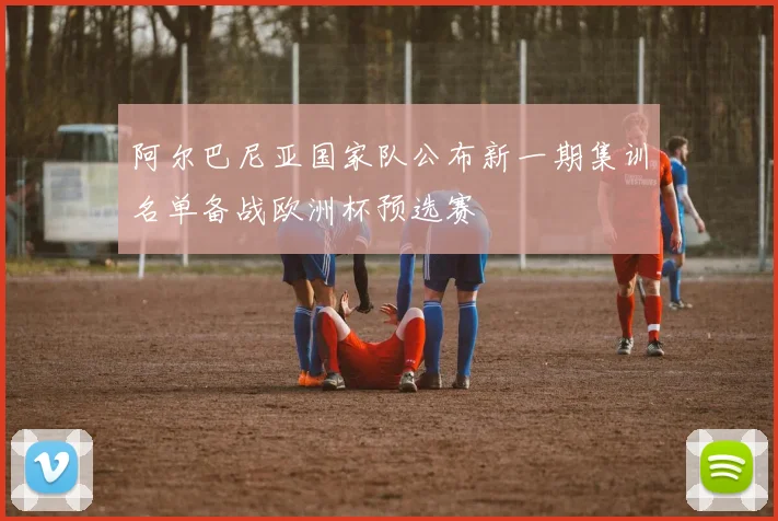 阿尔巴尼亚国家队公布新一期集训名单备战欧洲杯预选赛