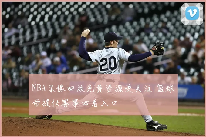 NBA录像回放免费资源受关注 篮球帝提供赛事回看入口