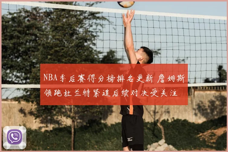 NBA季后赛得分榜排名更新 詹姆斯领跑杜兰特紧追后续对决受关注