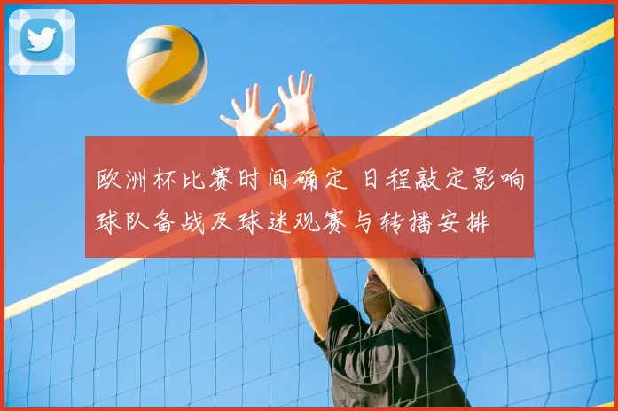 欧洲杯比赛时间确定 日程敲定影响球队备战及球迷观赛与转播安排