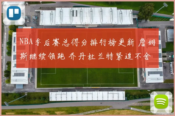 NBA季后赛总得分排行榜更新 詹姆斯继续领跑 乔丹杜兰特紧追不舍