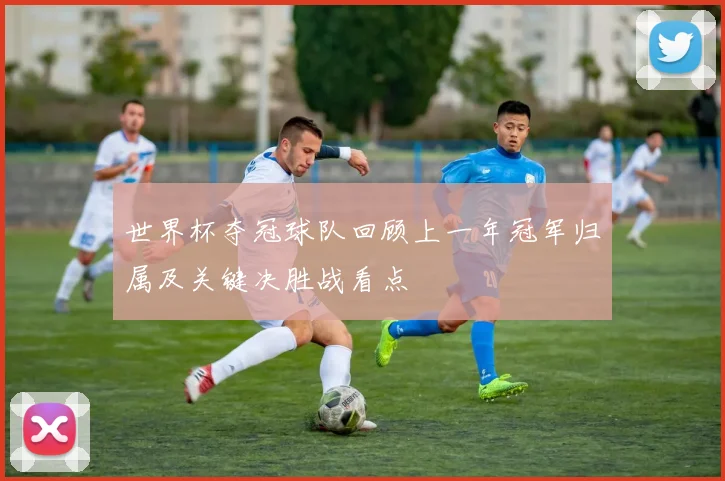世界杯夺冠球队回顾上一年冠军归属及关键决胜战看点