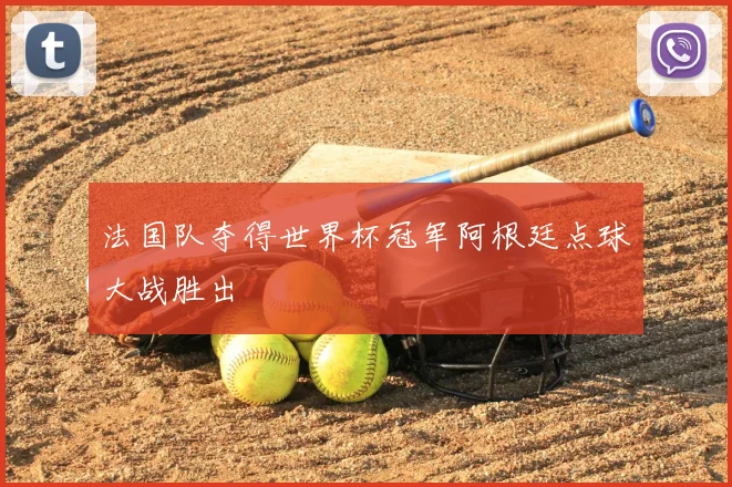 法国队夺得世界杯冠军阿根廷点球大战胜出