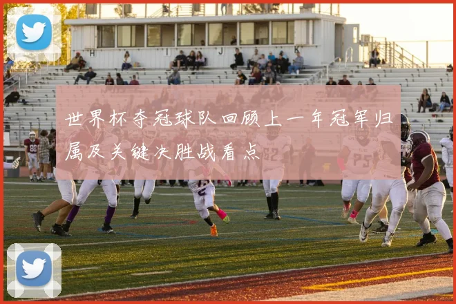 世界杯夺冠球队回顾上一年冠军归属及关键决胜战看点