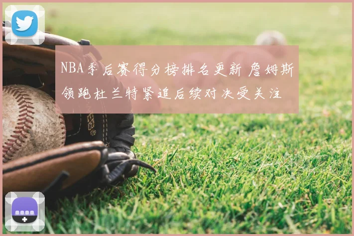 NBA季后赛得分榜排名更新 詹姆斯领跑杜兰特紧追后续对决受关注