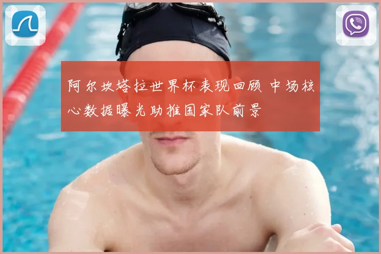 阿尔坎塔拉世界杯表现回顾 中场核心数据曝光助推国家队前景