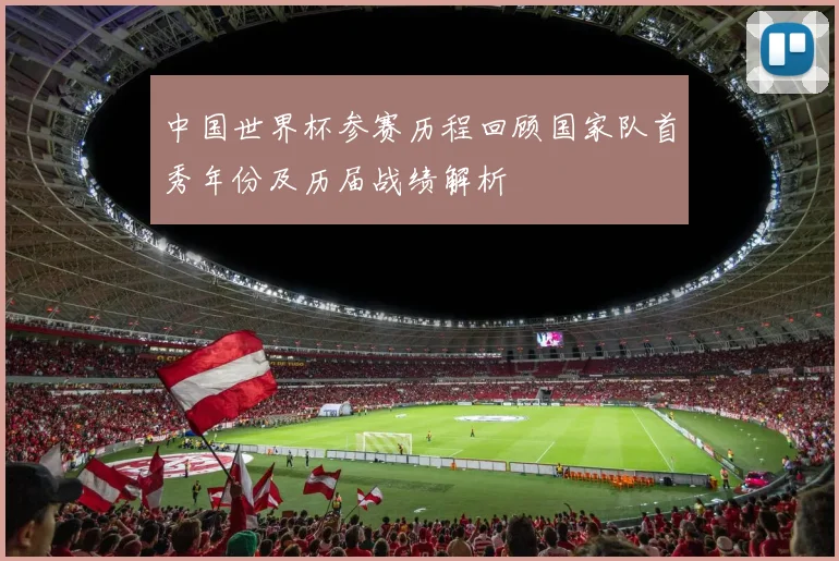 中国世界杯参赛历程回顾国家队首秀年份及历届战绩解析