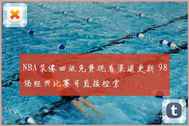 NBA录像回放免费观看渠道更新 98场经典比赛可直接检索