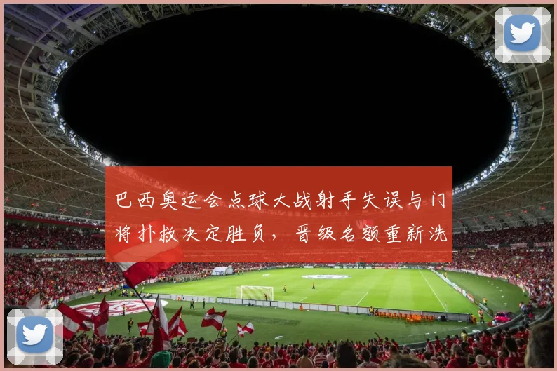 巴西奥运会点球大战射手失误与门将扑救决定胜负，晋级名额重新洗牌