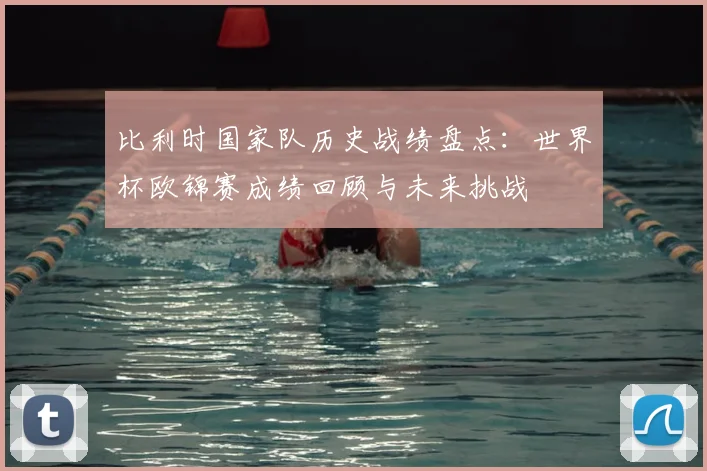 比利时国家队历史战绩盘点：世界杯欧锦赛成绩回顾与未来挑战