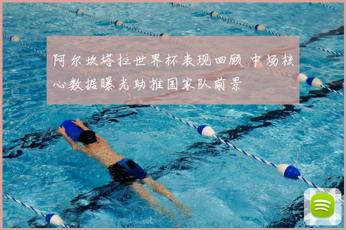 阿尔坎塔拉世界杯表现回顾 中场核心数据曝光助推国家队前景