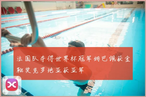 法国队夺得世界杯冠军姆巴佩获金靴奖克罗地亚获亚军