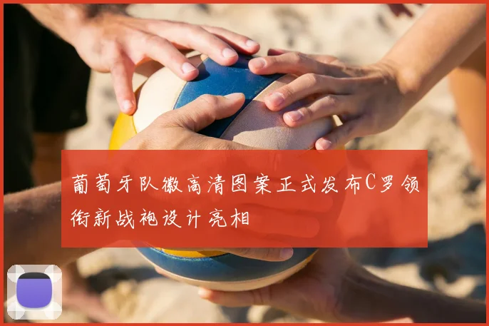 葡萄牙队徽高清图案正式发布C罗领衔新战袍设计亮相