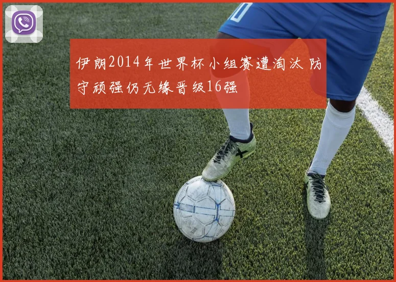 伊朗2014年世界杯小组赛遭淘汰 防守顽强仍无缘晋级16强