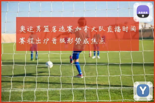 奥运男篮落选赛加拿大队直播时间赛程出炉晋级形势成焦点