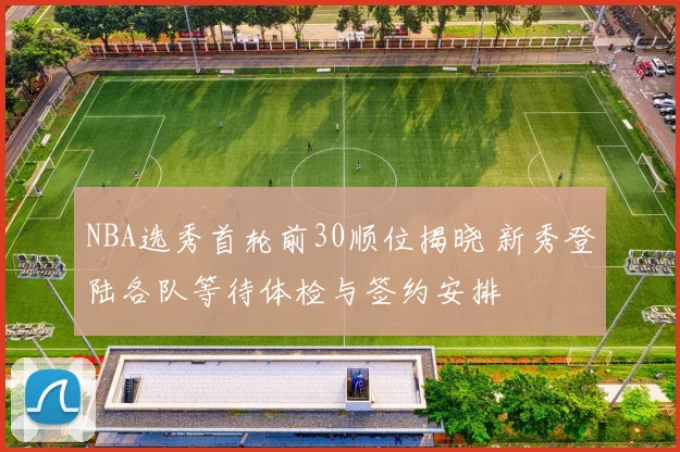 NBA选秀首轮前30顺位揭晓 新秀登陆各队等待体检与签约安排