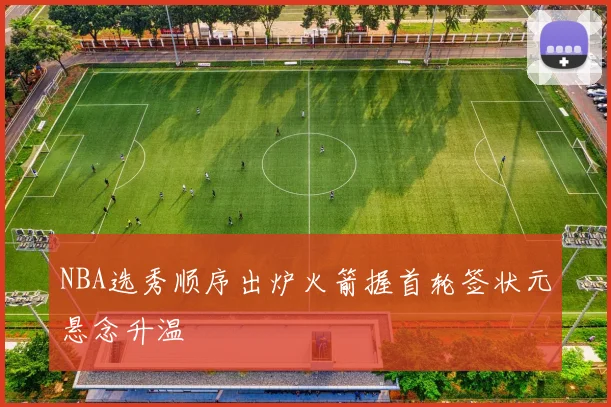 NBA选秀顺序出炉火箭握首轮签状元悬念升温