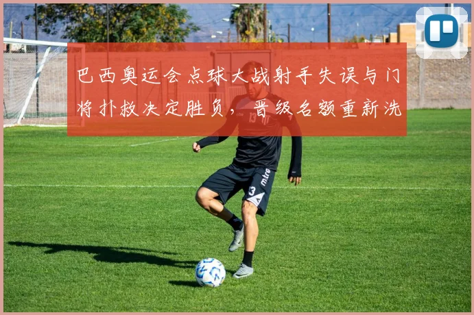 巴西奥运会点球大战射手失误与门将扑救决定胜负，晋级名额重新洗牌