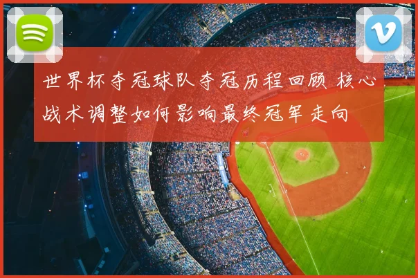 世界杯夺冠球队夺冠历程回顾 核心战术调整如何影响最终冠军走向