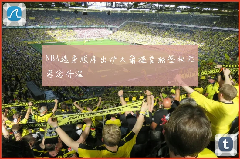 NBA选秀顺序出炉火箭握首轮签状元悬念升温