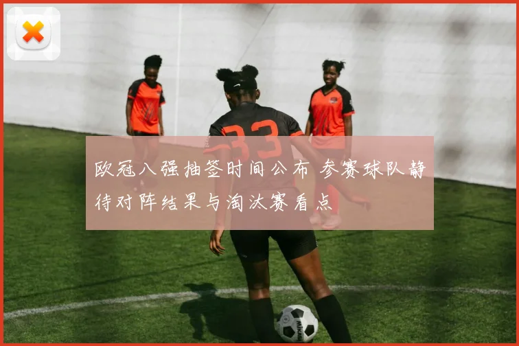 欧冠八强抽签时间公布 参赛球队静待对阵结果与淘汰赛看点