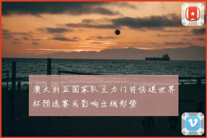 澳大利亚国家队主力门将伤退世界杯预选赛或影响出线形势