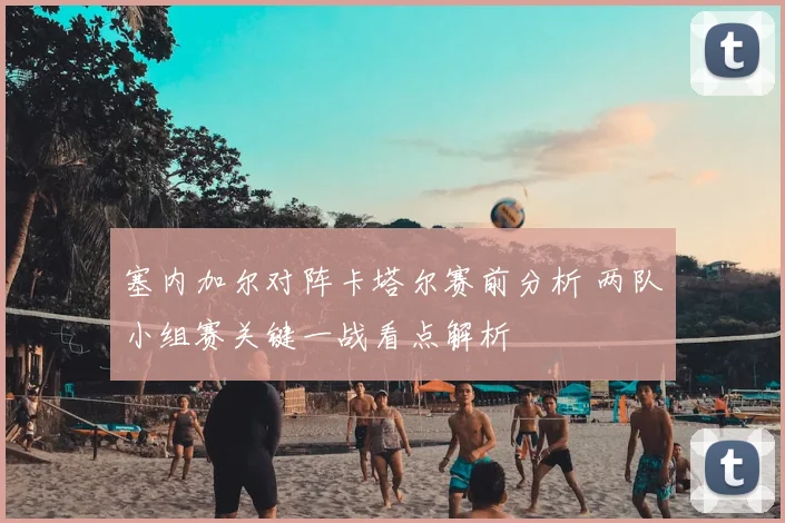 塞内加尔对阵卡塔尔赛前分析 两队小组赛关键一战看点解析