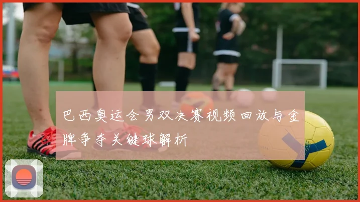 巴西奥运会男双决赛视频回放与金牌争夺关键球解析