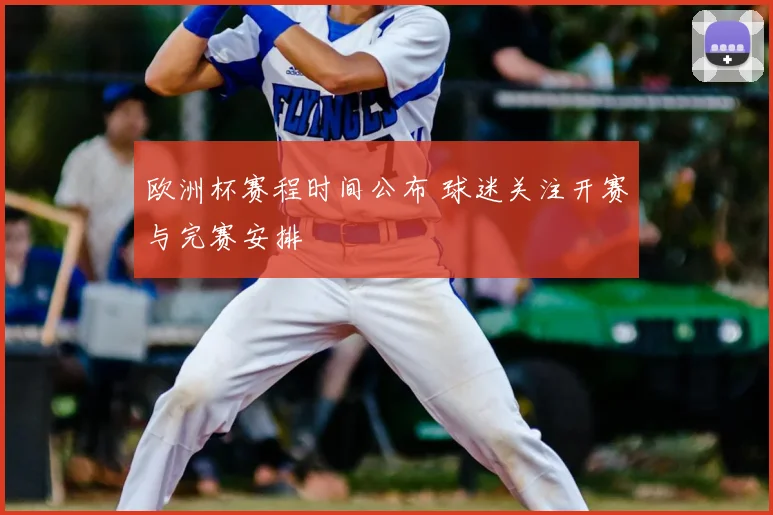 欧洲杯赛程时间公布 球迷关注开赛与完赛安排