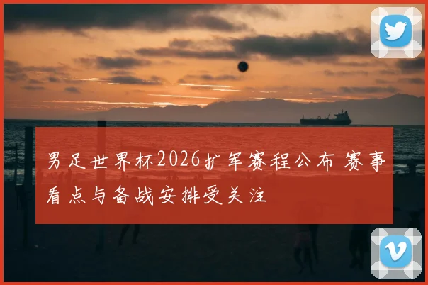男足世界杯2026扩军赛程公布 赛事看点与备战安排受关注