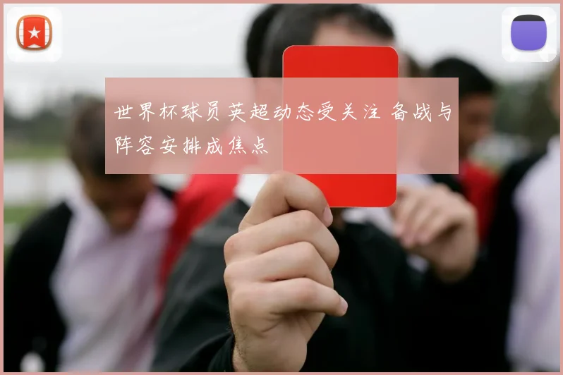 世界杯球员英超动态受关注 备战与阵容安排成焦点