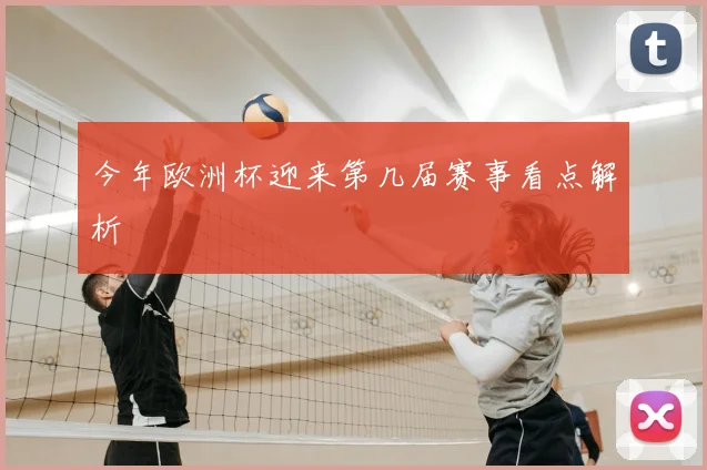 今年欧洲杯迎来第几届赛事看点解析