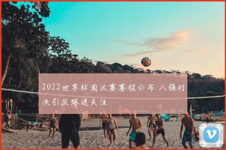 2022世界杯淘汰赛赛程公布 八强对决引发球迷关注