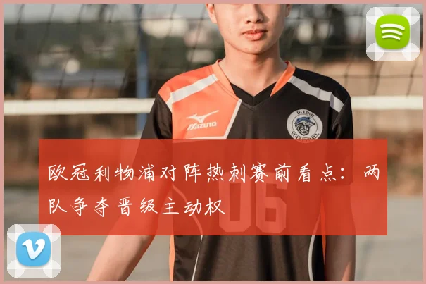 欧冠利物浦对阵热刺赛前看点:两队争夺晋级主动权