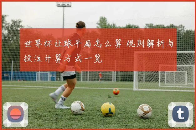 世界杯让球平局怎么算 规则解析与投注计算方式一览