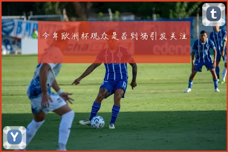 今年欧洲杯观众是否到场引发关注