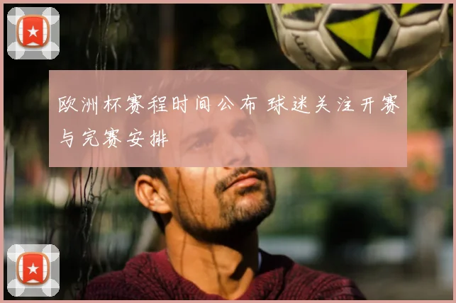 欧洲杯赛程时间公布 球迷关注开赛与完赛安排