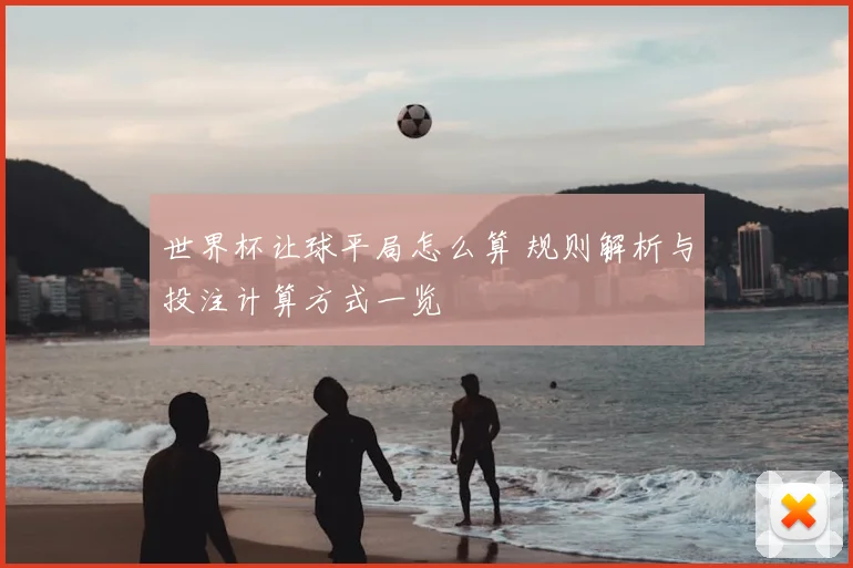 世界杯让球平局怎么算 规则解析与投注计算方式一览