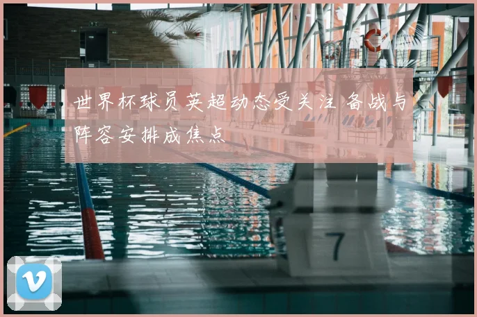 世界杯球员英超动态受关注 备战与阵容安排成焦点