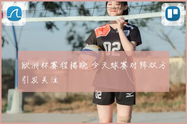 欧洲杯赛程揭晓 今天球赛对阵双方引发关注