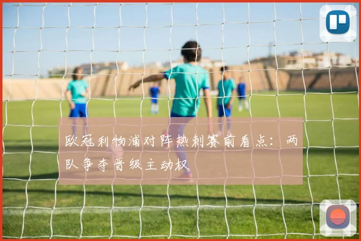 欧冠利物浦对阵热刺赛前看点:两队争夺晋级主动权
