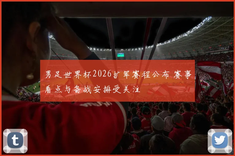 男足世界杯2026扩军赛程公布 赛事看点与备战安排受关注