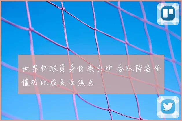世界杯球员身价表出炉 各队阵容价值对比成关注焦点