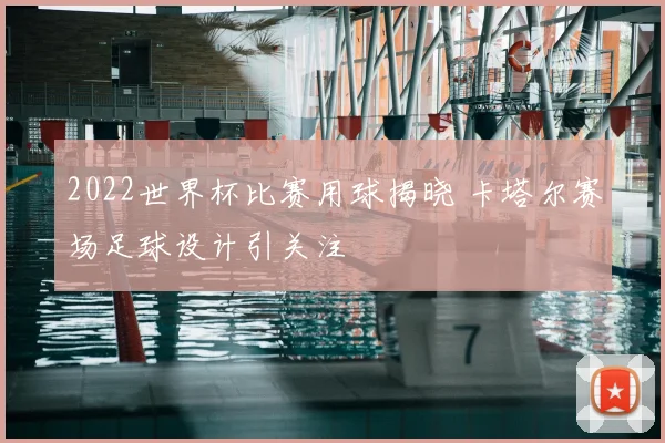 2022世界杯比赛用球揭晓 卡塔尔赛场足球设计引关注
