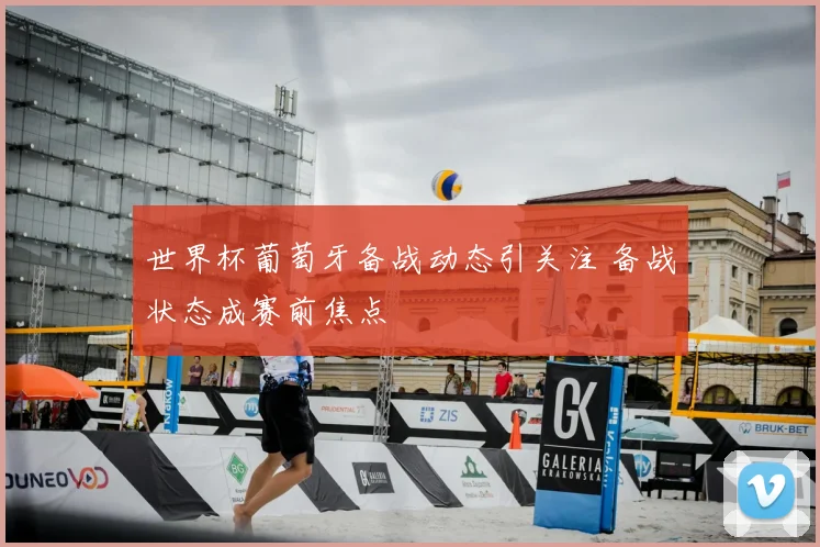 世界杯葡萄牙备战动态引关注 备战状态成赛前焦点